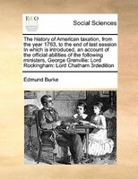 The History Of American Taxation, From The Year 1763, To The End Of Last Session In Which Is Introduced, An Account Of The Officia