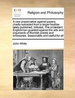 A New Preservative Against Popery, Chiefly Extracted From A Larger Treatise Lately Published, Intituled, The Protestant Englishman
