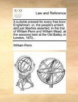 A Suitable Present For Every Free-born Englishman: Or, The People's Antient And Just Liberties Asserted, In The Trial Of William P