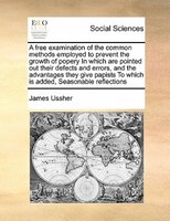 A Free Examination Of The Common Methods Employed To Prevent The Growth Of Popery In Which Are Pointed Out Their Defects And Error