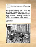 Arithmetic, Both In The Theory And Practice, Made Plain And Easy In All The Common And Useful Rules, Also Interest Likewise Extrac