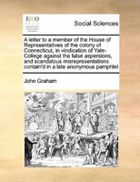 A Letter To A Member Of The House Of Representatives Of The Colony Of Connecticut, In Vindication Of Yale-college Against The Fals