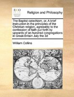 The Baptist Catechism, Or, A Brief Instruction In The Principles Of The Christian Religion, Agreeably To The Confession Of Faith P