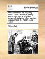 A Dissertation On The Following Subject: What Causes Principally Contribute To Render A Nation Populous? And What Effect Has The P