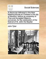 A Discourse Delivered In The New Meeting-house At Chelsea In The City Of Norwich: Before An Assembly Of Free And Accepted Masons,