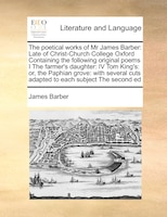 The Poetical Works Of Mr James Barber: Late Of Christ-church College Oxford Containing The Following Original Poems I The Farmer's