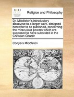 Dr. Middleton's Introductory Discourse To A Larger Work, Designed Hereafter To Be Published, Concerning The Miraculous Powers Whic