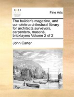 The builder's magazine, and complete architectural library for architects,surveyors, carpenters, masons, bricklayers Volume 2 of 2