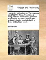 Husbandry Spiritualiz'd: Or, The Heavenly Use Of Earthly Things. Consisting Of Many Pleasant Observations, Pertinent Applica