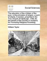The Education Of The Children Of The Poor, In The Principles Of Religion, A Work Of Charity. A Sermon, Preached In The Tron Church