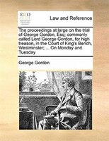 The Proceedings At Large On The Trial Of George Gordon, Esq; Commonly Called Lord George Gordon, For High Treason, In The Court Of
