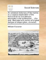 An Universal Dictionary Of The Marine: Or, A Copious Explanation Of The Technical Terms And Phrases Employed In The Construction .