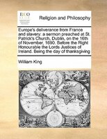 Europe's Deliverance From France And Slavery: A Sermon Preached At St. Patrick's Church, Dublin, On The 16th Of November, 1690. Be