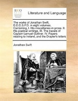 The Works Of Jonathan Swift, D.d.d.s.p.d. In Eight Volumes. Containing, I. His Miscellanies In Prose. Ii. His Poetical Writings. I