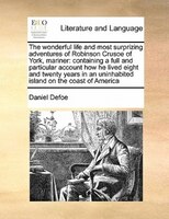 The Wonderful Life And Most Surprizing Adventures Of Robinson Crusoe Of York, Mariner: Containing A Full And Particular Account Ho