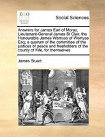Answers For James Earl Of Moray, Lieutenant-general James St Clair, The Honourable James Wemyss Of Wemyss Esq; A Quorum Of The Com