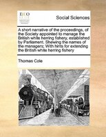 A Short Narrative Of The Proceedings, Of The Society Appointed To Manage The British White Herring Fishery, Established By Parliam