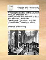 A Theosophic Treatise On The Nature Of Influx, As It Respects The Communication And Operation Of Soul And Body. By ... Emanuel Swe