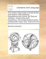 The Works Of The Poets Of Great Britain And Ireland. With Prefaces, Biographical And Critical. By Samuel Johnson. Volume The Sixth