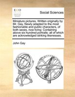 Miniature Pictures. Written Originally By Mr. Gay,  Newly Adapted To The Most Fashionable And Public Characters, Of Both Sexes, No