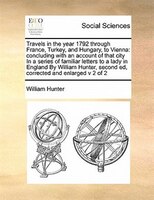 Travels In The Year 1792 Through France, Turkey, And Hungary, To Vienna: Concluding With An Account Of That City In A Series Of Fa