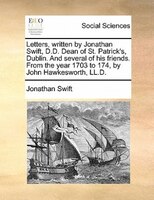 Letters, Written By Jonathan Swift, D.d. Dean Of St. Patrick's, Dublin. And Several Of His Friends. From The Year 1703 To 174, By