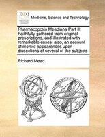 Pharmacopoia Meadiana Part Iii Faithfully Gathered From Original Prescriptions, And Illustrated With Remarkable Cases: Also, An Ac