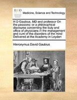 H D Gaubius, Md And Professor On The Passions: Or A Philosophical Discourse Concerning The Duty And Office Of Physicians In The Ma