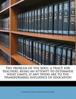 The Problem Of The Soul; A Tract For Teachers, Being An Attempt To Determine What Limits, If Any There Are To The Transforming Inf