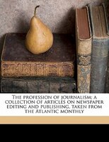 The Profession Of Journalism; A Collection Of Articles On Newspaper Editing And Publishing, Taken From The Atlantic Monthly