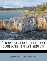 Short Studies On Great Subjects: [first series] Volume 1