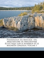 Physiologie Du Mariage: Ou, Méditations De Philosophie Éclectique Sur Le Bonheur Et Le Malheur Conjugal Volume 1