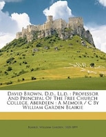 David Brown, D.d., Ll.d.: Professor And Principal Of The Free Church College, Aberdeen : A Memoir / C By William Garden Blaik