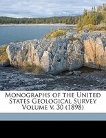 Monographs Of The United States Geological Survey Volume V. 30 (1898)