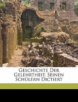 Geschichte Der Gelehrtheit. Seinen Schülern Dictiert