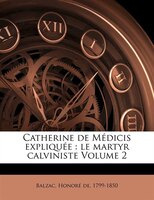 Catherine De Médicis Expliquée: Le Martyr Calviniste Volume 2