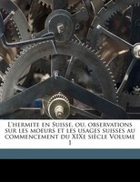 L'hermite En Suisse, Ou, Observations Sur Les Moeurs Et Les Usages Suisses Au Commencement Du Xixe Siècle Volume 1