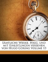 Sämtliche Werke. Hrsg. Und Mit Einleitungen Versehen Von Hugo Göring Volume 13