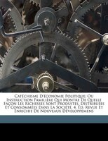 Catéchisme D'économie Politique; Ou Instruction Familière Qui Montre De Quelle Façon Les Richesses Sont Produites, Distribuées Et