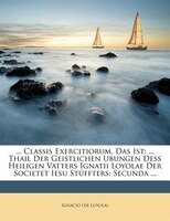 Classis Exercitiorum, Das Ist: ... Thail Der Geistlichen Ubungen Deß Heiligen Vatters Ignatii Loyolae Der Societet Iesu Stüffters: