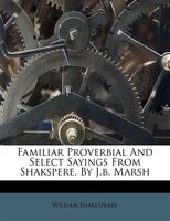 Familiar Proverbial And Select Sayings From Shakspere, By J.b. Marsh