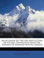 An Account Of The Life And Letters Of Cicero: Translated From The German Of Bernard Rudolf Abeken