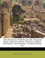 The Poetical Works Of Dr. William King: Miscellanies. Epistles. Songs. Epigrams. Imitations. Translations, &c