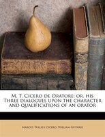 M. T. Cicero De Oratore: Or, His Three Dialogues Upon The Character And Qualifications Of An Orator