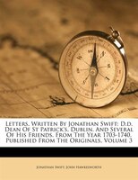 Letters, Written By Jonathan Swift: D.d. Dean Of St Patrick's, Dublin. And Several Of His Friends. From The Year 1703-1740. Publis