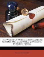 The Works Of William Shakespeare: Antony And Cleopatra. Cynbeline. Pericles. Poems