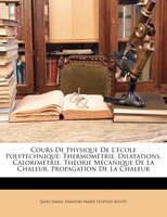 Cours De Physique De L'école Polytechnique: Thermométrie. Dilatations. Calorimétrie. Théorie Mécanique De La Chaleur. Propagation
