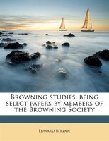 Browning Studies, Being Select Papers By Members Of The Browning Society