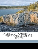 A Series Of Pamphlets On The Doctrines Of The Gospel