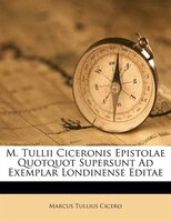 M. Tullii Ciceronis Epistolae Quotquot Supersunt Ad Exemplar Londinense Editae